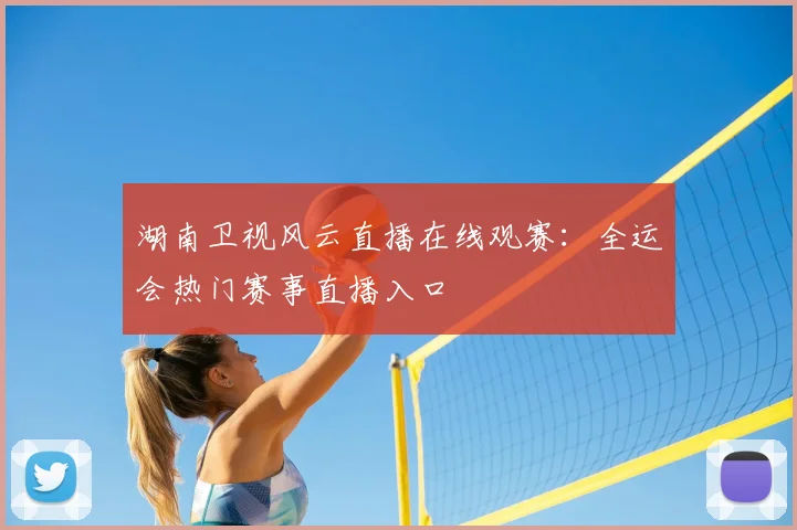 湖南卫视风云直播在线观赛：全运会热门赛事直播入口