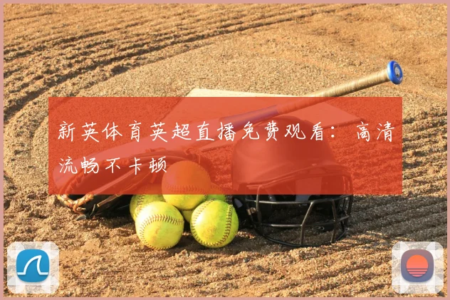 新英体育英超直播免费观看：高清流畅不卡顿