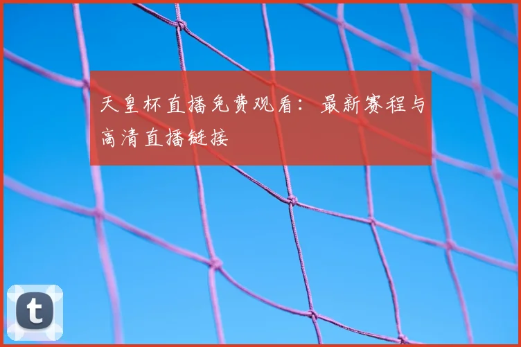 天皇杯直播免费观看:最新赛程与高清直播链接