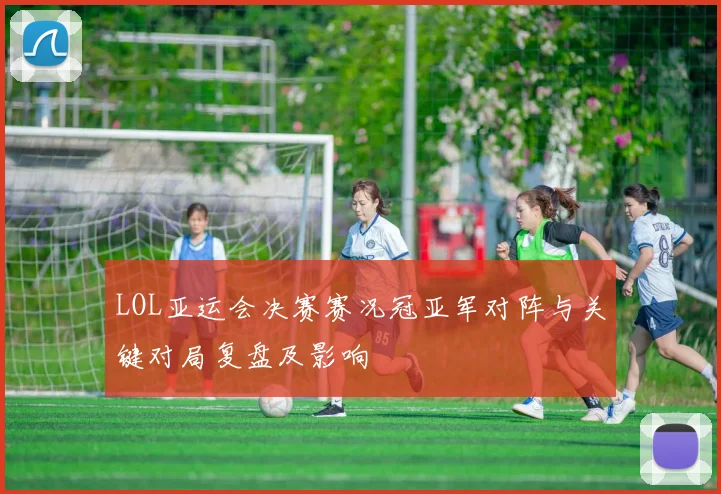 LOL亚运会决赛赛况冠亚军对阵与关键对局复盘及影响