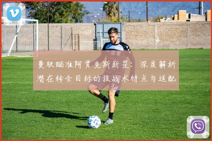 曼联瞄准阿贾克斯新星：深度解析潜在转会目标的技战术特点与适配性