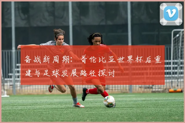 备战新周期:哥伦比亚世界杯后重建与足球发展路径探讨